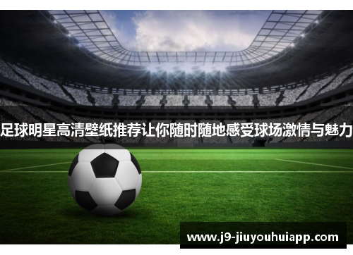 足球明星高清壁纸推荐让你随时随地感受球场激情与魅力
