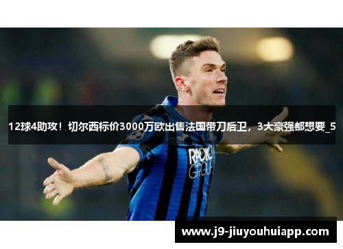 12球4助攻！切尔西标价3000万欧出售法国带刀后卫，3大豪强都想要_5