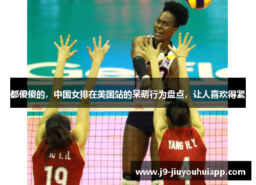都傻傻的，中国女排在美国站的呆萌行为盘点，让人喜欢得紧