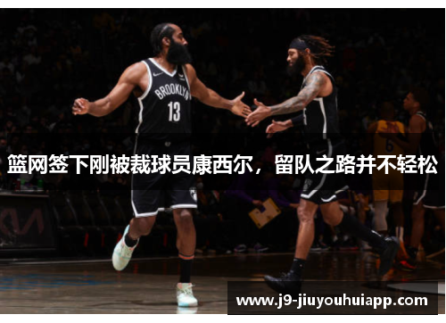 篮网签下刚被裁球员康西尔，留队之路并不轻松